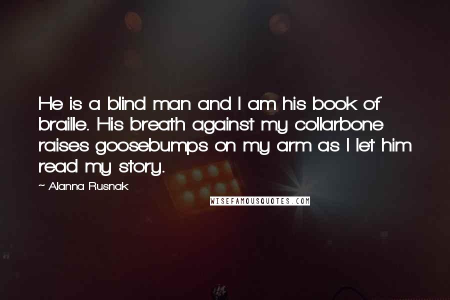 Alanna Rusnak Quotes: He is a blind man and I am his book of braille. His breath against my collarbone raises goosebumps on my arm as I let him read my story.