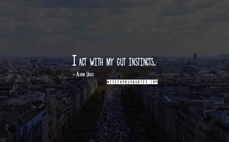 Alanna Ubach Quotes: I act with my gut instincts.