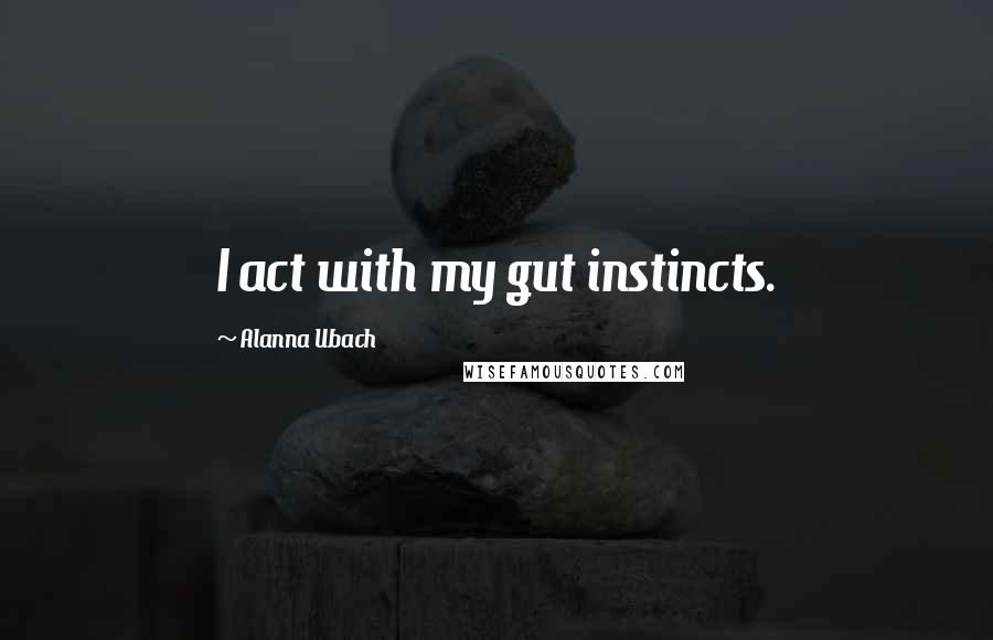 Alanna Ubach Quotes: I act with my gut instincts.