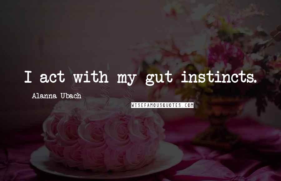 Alanna Ubach Quotes: I act with my gut instincts.