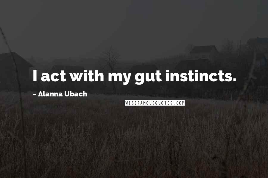 Alanna Ubach Quotes: I act with my gut instincts.