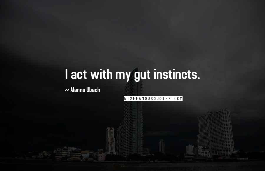 Alanna Ubach Quotes: I act with my gut instincts.