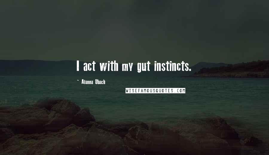 Alanna Ubach Quotes: I act with my gut instincts.