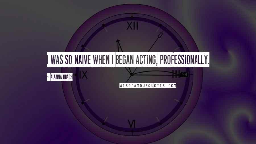Alanna Ubach Quotes: I was so naive when I began acting, professionally.