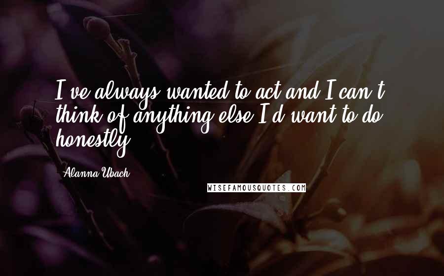 Alanna Ubach Quotes: I've always wanted to act and I can't think of anything else I'd want to do, honestly.