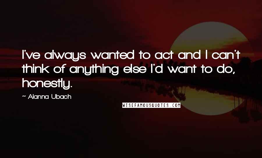 Alanna Ubach Quotes: I've always wanted to act and I can't think of anything else I'd want to do, honestly.