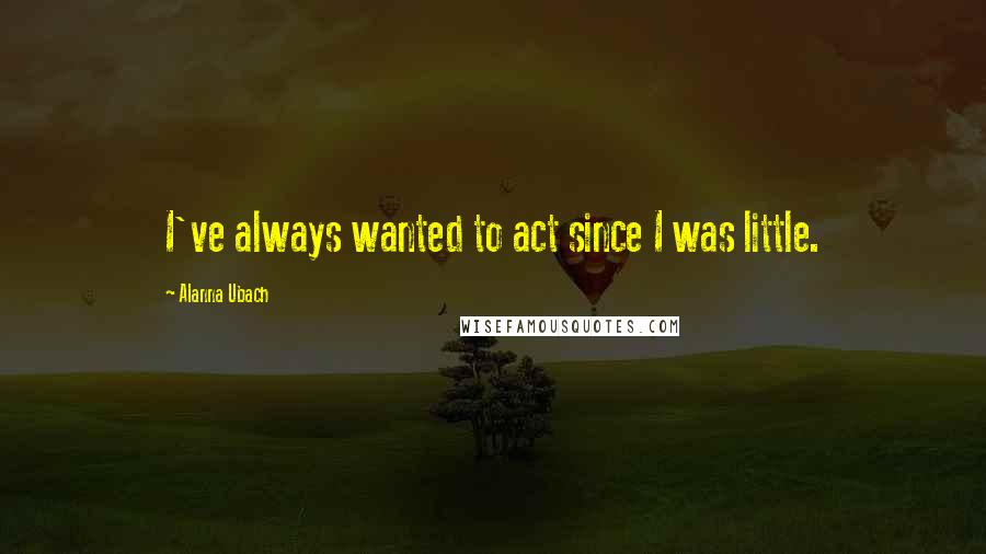 Alanna Ubach Quotes: I've always wanted to act since I was little.
