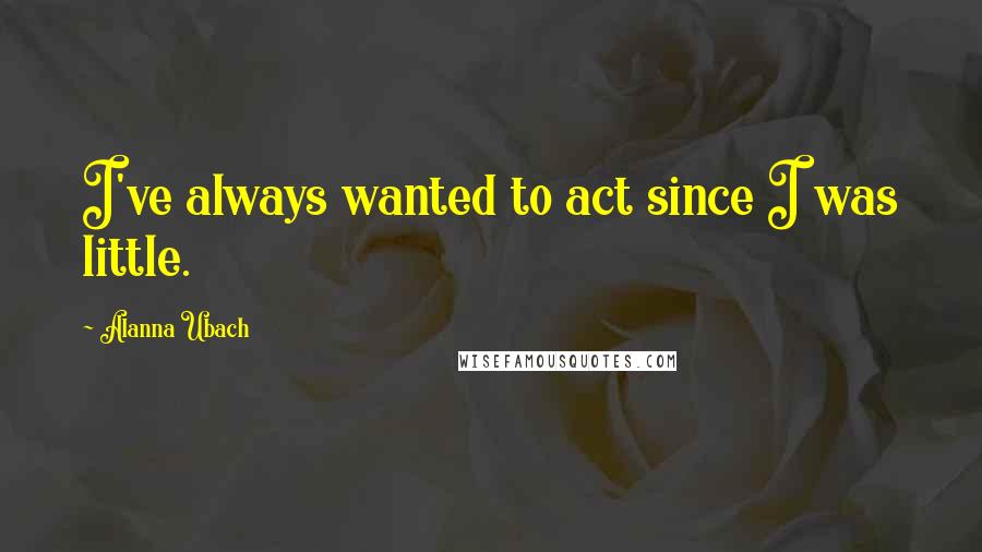 Alanna Ubach Quotes: I've always wanted to act since I was little.