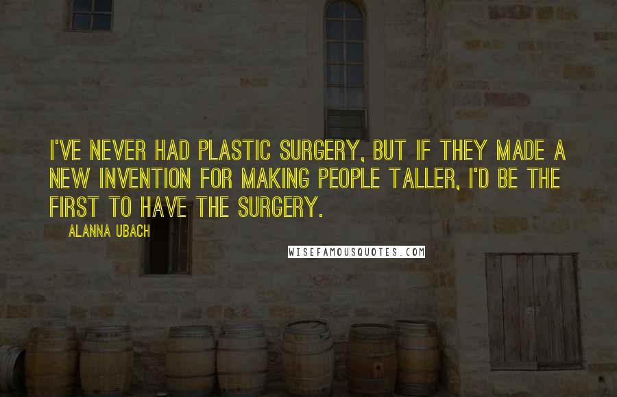 Alanna Ubach Quotes: I've never had plastic surgery, but if they made a new invention for making people taller, I'd be the first to have the surgery.