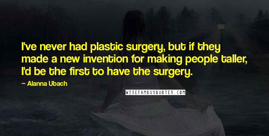 Alanna Ubach Quotes: I've never had plastic surgery, but if they made a new invention for making people taller, I'd be the first to have the surgery.