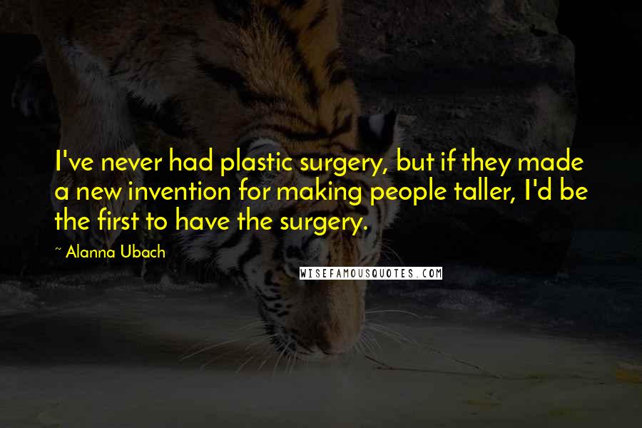 Alanna Ubach Quotes: I've never had plastic surgery, but if they made a new invention for making people taller, I'd be the first to have the surgery.