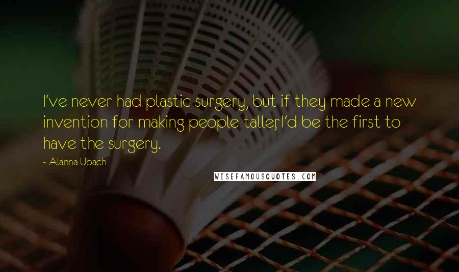 Alanna Ubach Quotes: I've never had plastic surgery, but if they made a new invention for making people taller, I'd be the first to have the surgery.