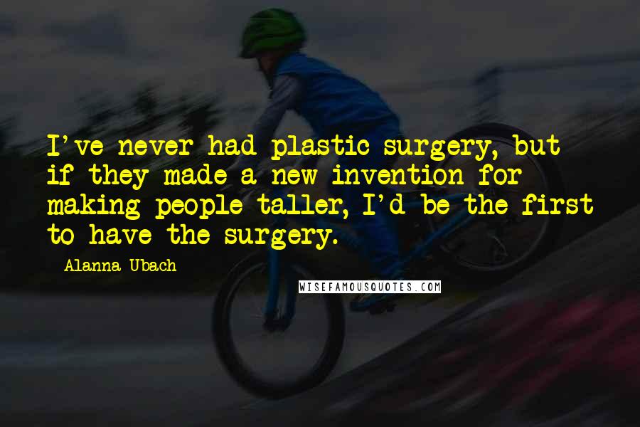 Alanna Ubach Quotes: I've never had plastic surgery, but if they made a new invention for making people taller, I'd be the first to have the surgery.