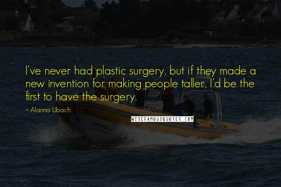 Alanna Ubach Quotes: I've never had plastic surgery, but if they made a new invention for making people taller, I'd be the first to have the surgery.