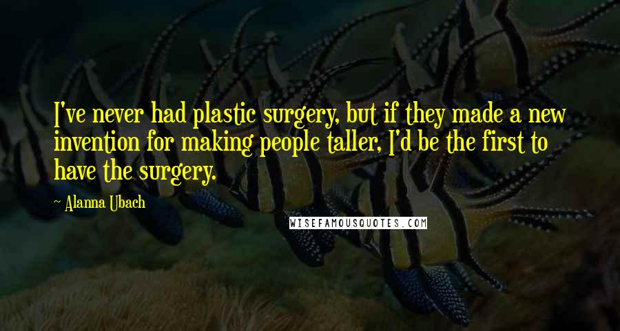 Alanna Ubach Quotes: I've never had plastic surgery, but if they made a new invention for making people taller, I'd be the first to have the surgery.