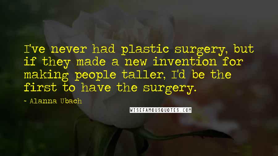 Alanna Ubach Quotes: I've never had plastic surgery, but if they made a new invention for making people taller, I'd be the first to have the surgery.