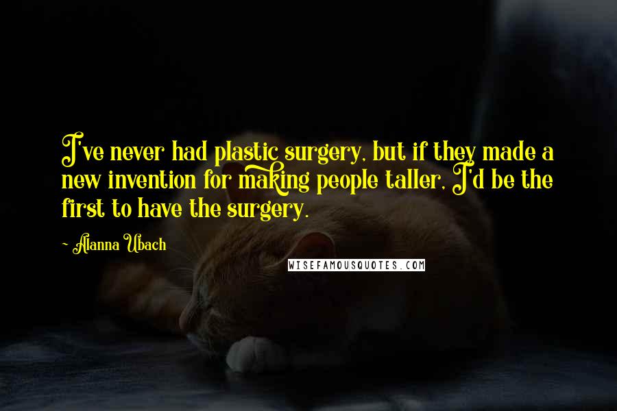 Alanna Ubach Quotes: I've never had plastic surgery, but if they made a new invention for making people taller, I'd be the first to have the surgery.