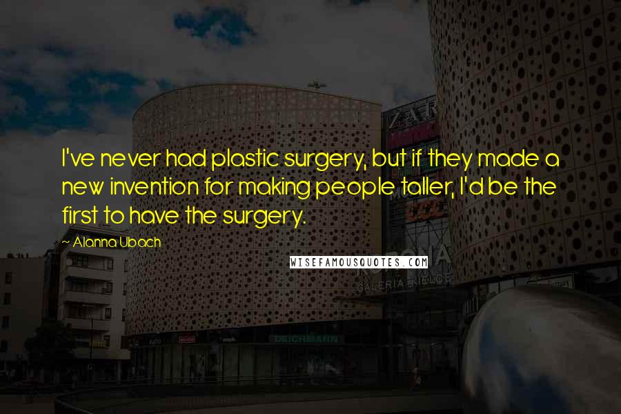 Alanna Ubach Quotes: I've never had plastic surgery, but if they made a new invention for making people taller, I'd be the first to have the surgery.