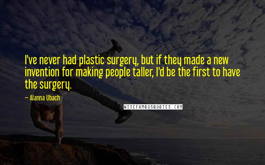 Alanna Ubach Quotes: I've never had plastic surgery, but if they made a new invention for making people taller, I'd be the first to have the surgery.