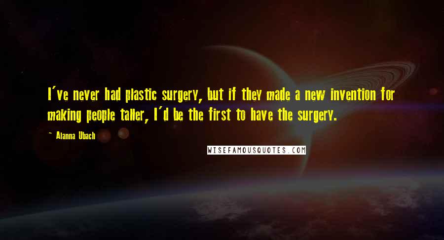 Alanna Ubach Quotes: I've never had plastic surgery, but if they made a new invention for making people taller, I'd be the first to have the surgery.