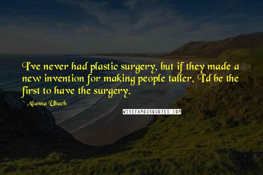 Alanna Ubach Quotes: I've never had plastic surgery, but if they made a new invention for making people taller, I'd be the first to have the surgery.