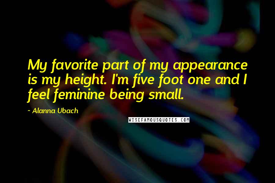 Alanna Ubach Quotes: My favorite part of my appearance is my height. I'm five foot one and I feel feminine being small.