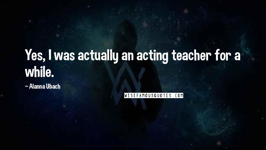 Alanna Ubach Quotes: Yes, I was actually an acting teacher for a while.