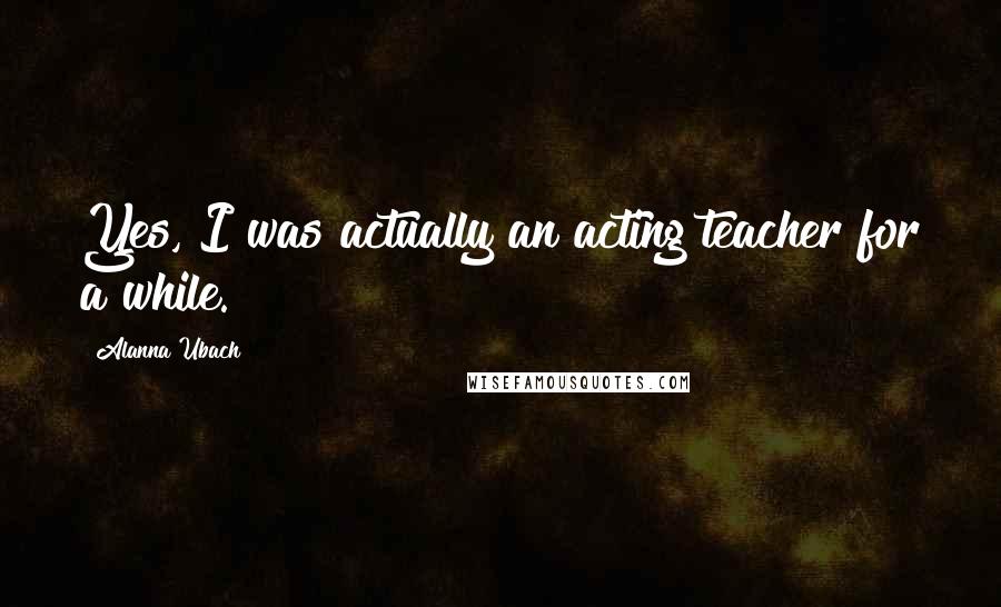 Alanna Ubach Quotes: Yes, I was actually an acting teacher for a while.