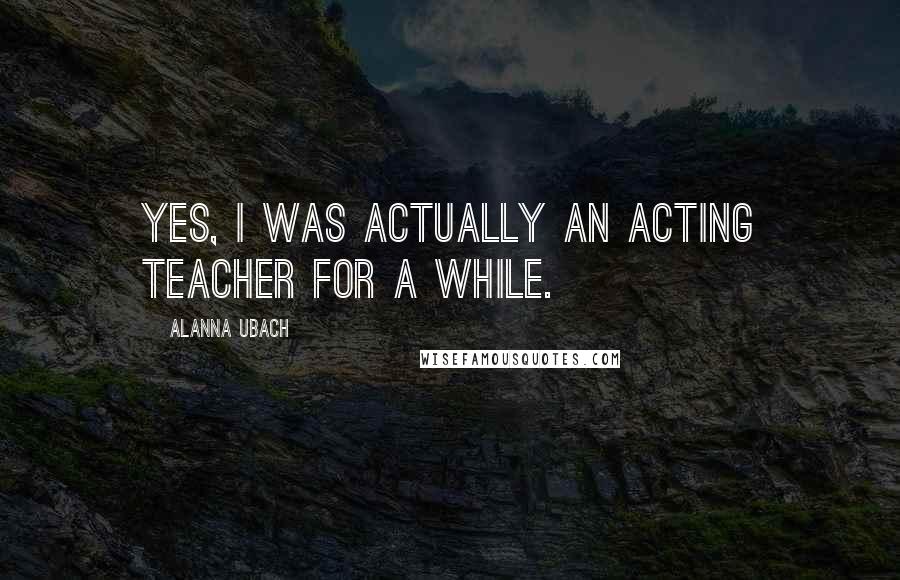 Alanna Ubach Quotes: Yes, I was actually an acting teacher for a while.
