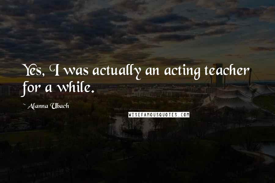 Alanna Ubach Quotes: Yes, I was actually an acting teacher for a while.