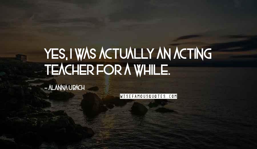 Alanna Ubach Quotes: Yes, I was actually an acting teacher for a while.