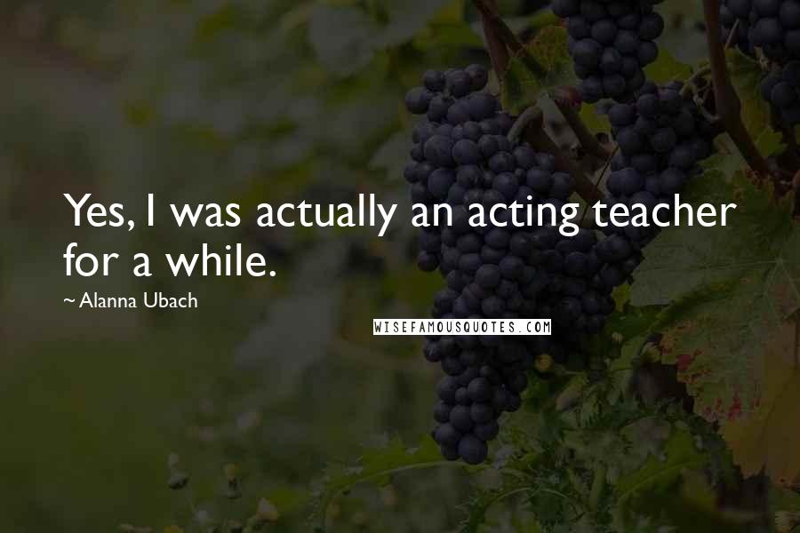 Alanna Ubach Quotes: Yes, I was actually an acting teacher for a while.