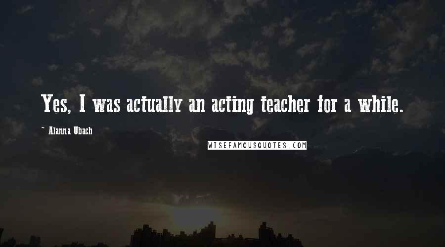 Alanna Ubach Quotes: Yes, I was actually an acting teacher for a while.