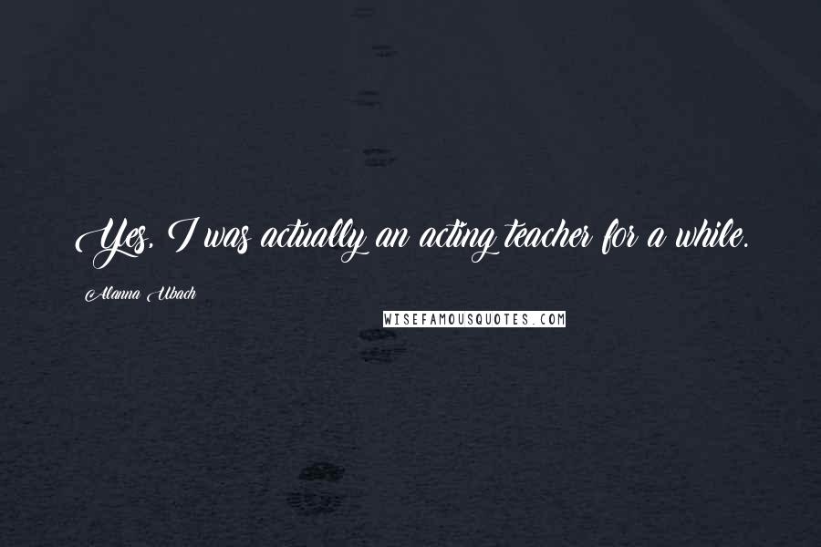 Alanna Ubach Quotes: Yes, I was actually an acting teacher for a while.