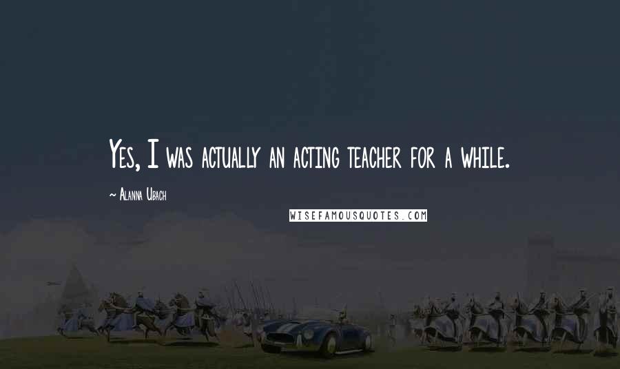 Alanna Ubach Quotes: Yes, I was actually an acting teacher for a while.