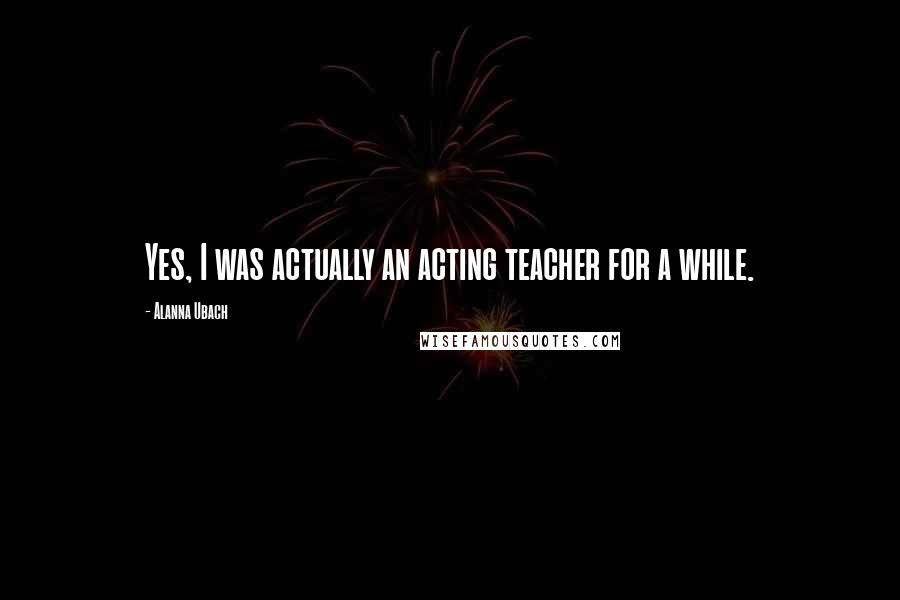 Alanna Ubach Quotes: Yes, I was actually an acting teacher for a while.