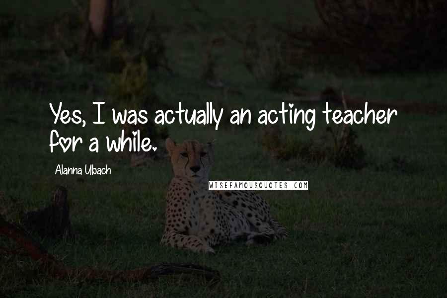 Alanna Ubach Quotes: Yes, I was actually an acting teacher for a while.