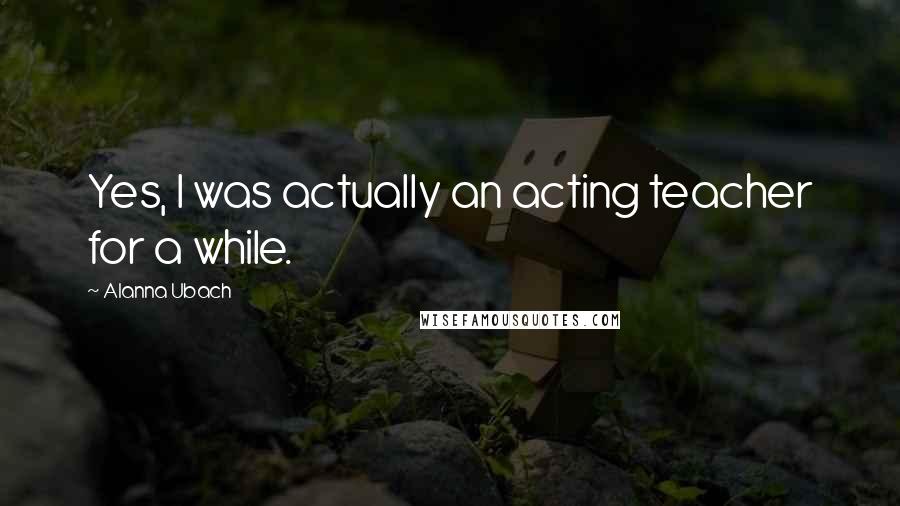 Alanna Ubach Quotes: Yes, I was actually an acting teacher for a while.