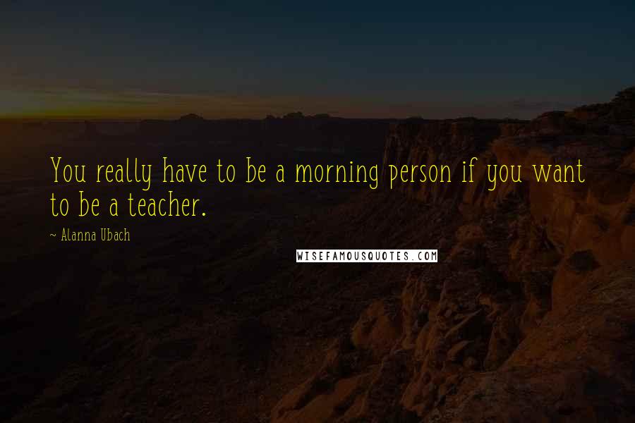 Alanna Ubach Quotes: You really have to be a morning person if you want to be a teacher.