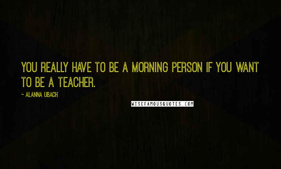 Alanna Ubach Quotes: You really have to be a morning person if you want to be a teacher.