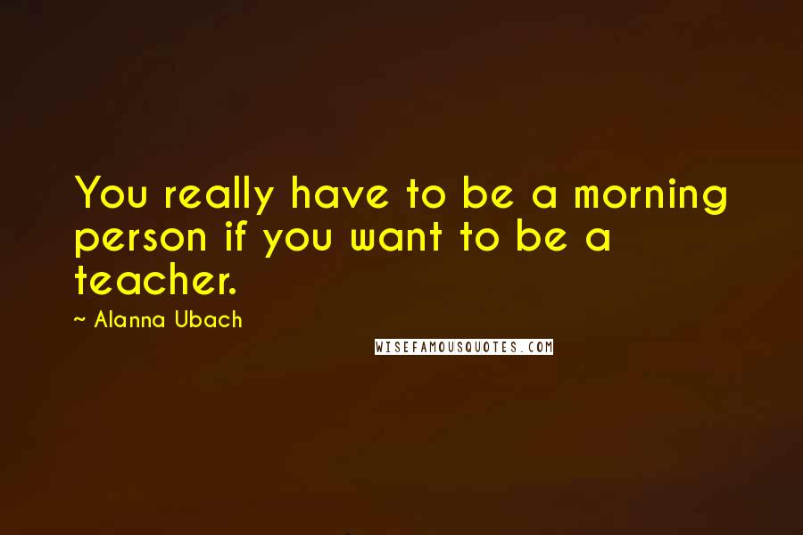 Alanna Ubach Quotes: You really have to be a morning person if you want to be a teacher.