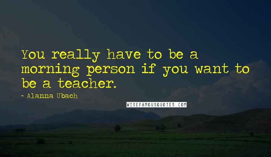 Alanna Ubach Quotes: You really have to be a morning person if you want to be a teacher.