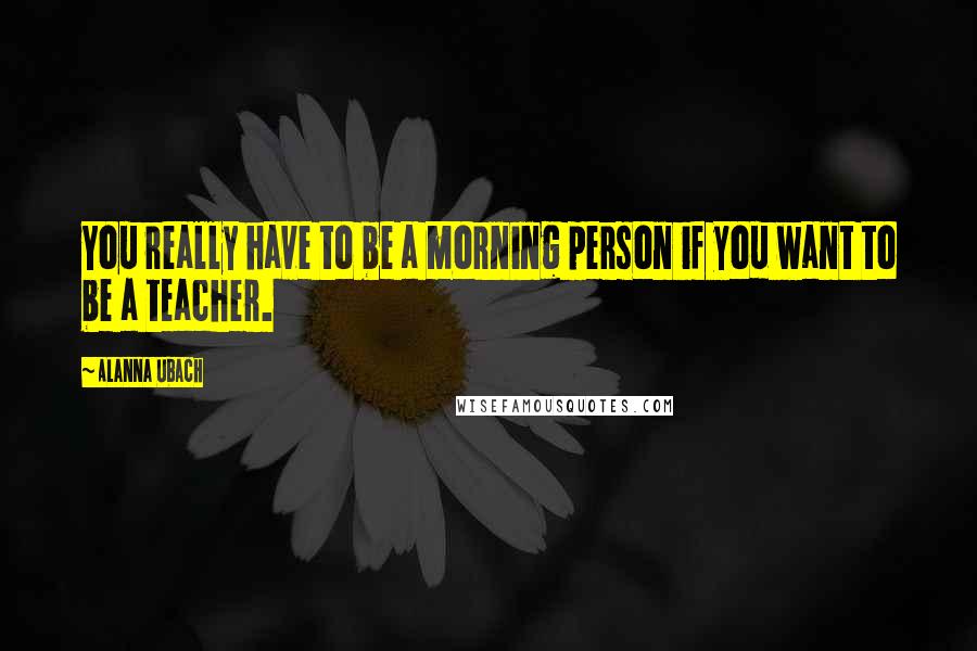 Alanna Ubach Quotes: You really have to be a morning person if you want to be a teacher.