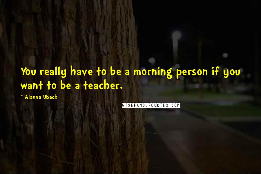 Alanna Ubach Quotes: You really have to be a morning person if you want to be a teacher.