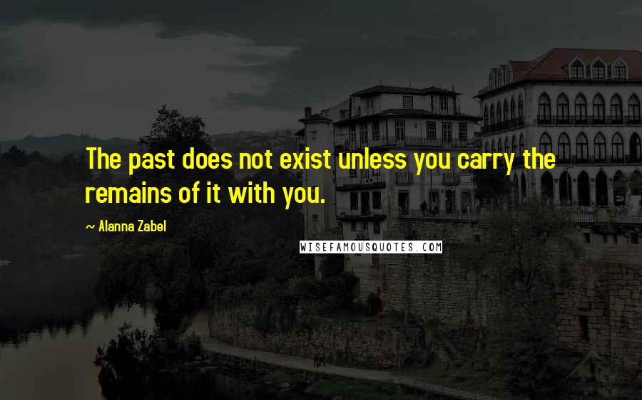 Alanna Zabel Quotes: The past does not exist unless you carry the remains of it with you.