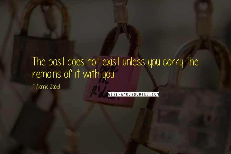 Alanna Zabel Quotes: The past does not exist unless you carry the remains of it with you.