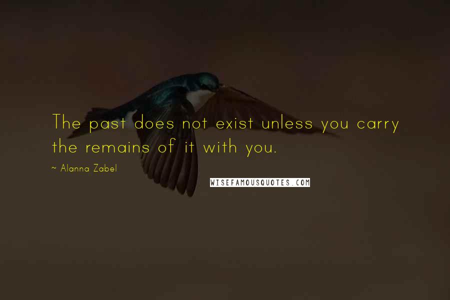 Alanna Zabel Quotes: The past does not exist unless you carry the remains of it with you.