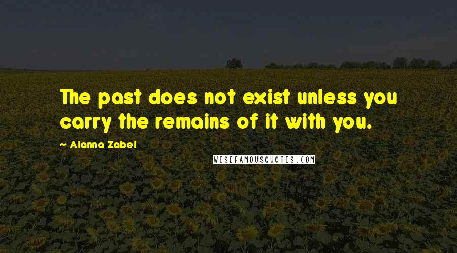 Alanna Zabel Quotes: The past does not exist unless you carry the remains of it with you.