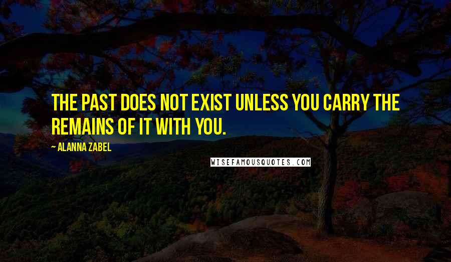 Alanna Zabel Quotes: The past does not exist unless you carry the remains of it with you.