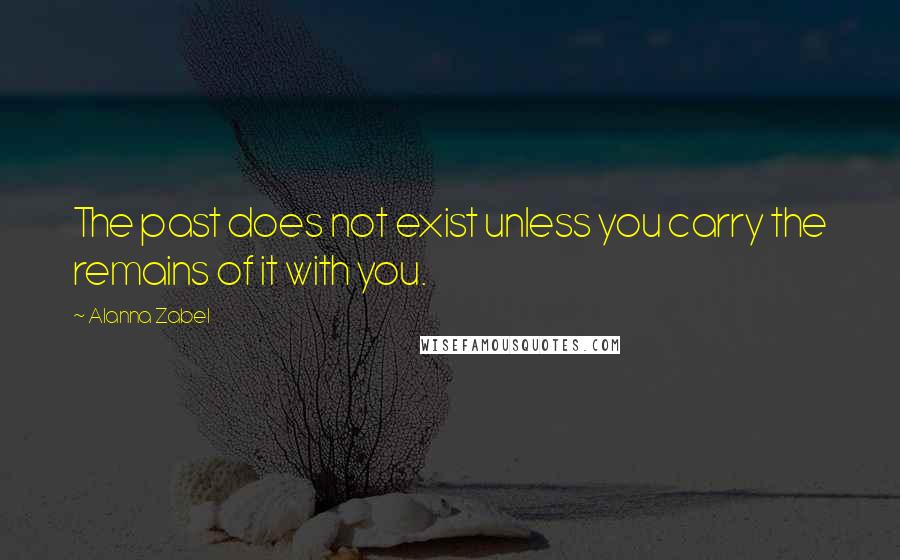 Alanna Zabel Quotes: The past does not exist unless you carry the remains of it with you.